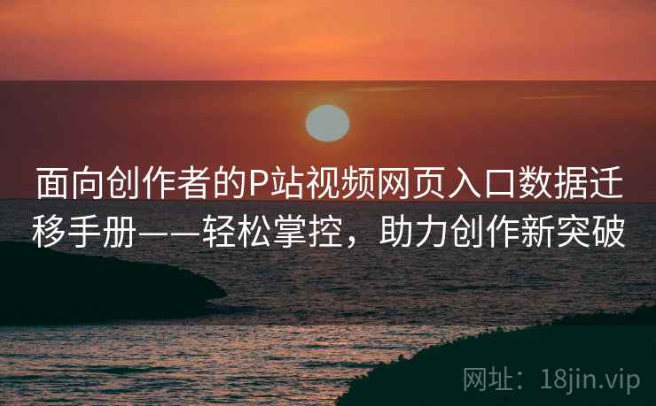 面向创作者的P站视频网页入口数据迁移手册——轻松掌控,助力创作新突破 面向创作者的P站视频网页入口数据迁移手册——轻松掌控,助力创作新突破