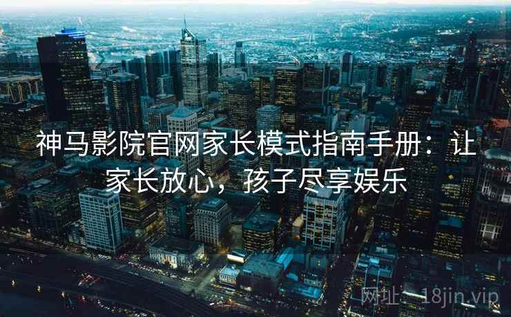 神马影院官网家长模式指南手册：让家长放心，孩子尽享娱乐