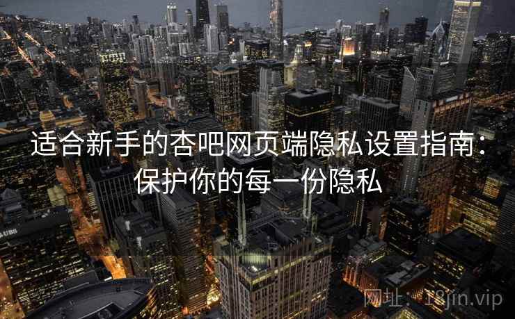 适合新手的杏吧网页端隐私设置指南:保护你的每一份隐私 适合新手的杏吧网页端隐私设置指南:保护你的每一份隐私