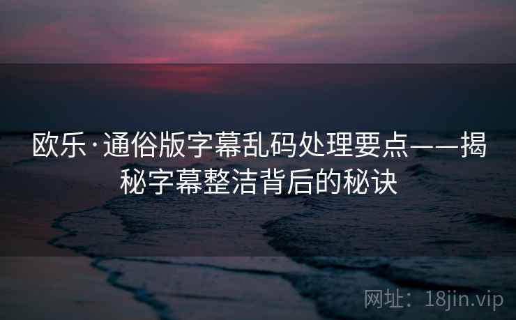 欧乐·通俗版字幕乱码处理要点——揭秘字幕整洁背后的秘诀