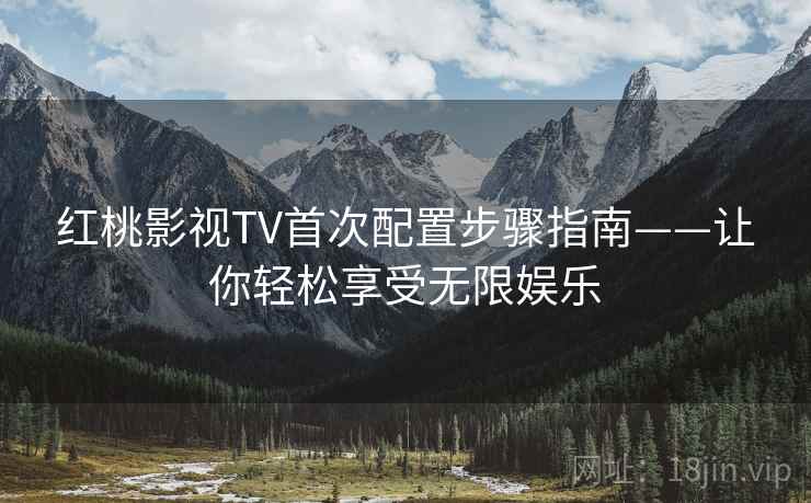 红桃影视TV首次配置步骤指南——让你轻松享受无限娱乐