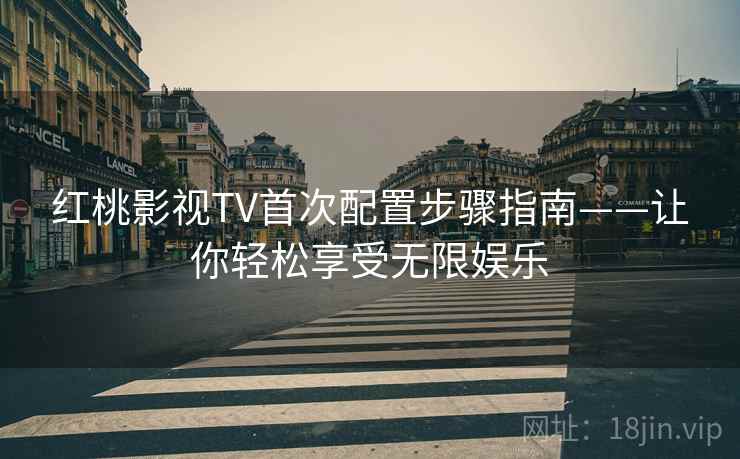 红桃影视TV首次配置步骤指南——让你轻松享受无限娱乐 红桃影视TV首次配置步骤指南——让你轻松享受无限娱乐