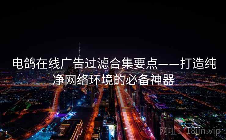 电鸽在线广告过滤合集要点——打造纯净网络环境的必备神器