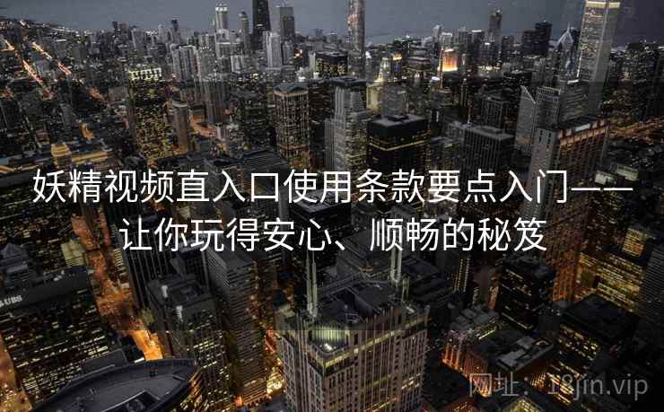 妖精视频直入口使用条款要点入门——让你玩得安心、顺畅的秘笈