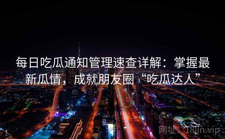 每日吃瓜通知管理速查详解:掌握最新瓜情,成就朋友圈“吃瓜达人” 每日吃瓜通知管理速查详解:掌握最新瓜情,成就朋友圈“吃瓜达人”