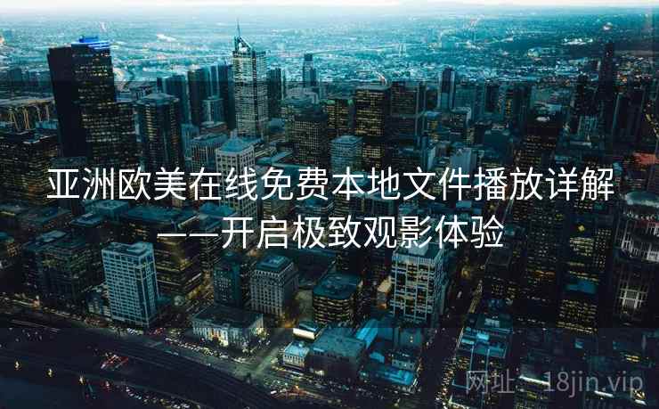 亚洲欧美在线免费本地文件播放详解——开启极致观影体验 亚洲欧美在线免费本地文件播放详解——开启极致观影体验