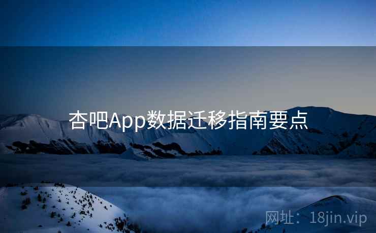 杏吧App数据迁移指南要点