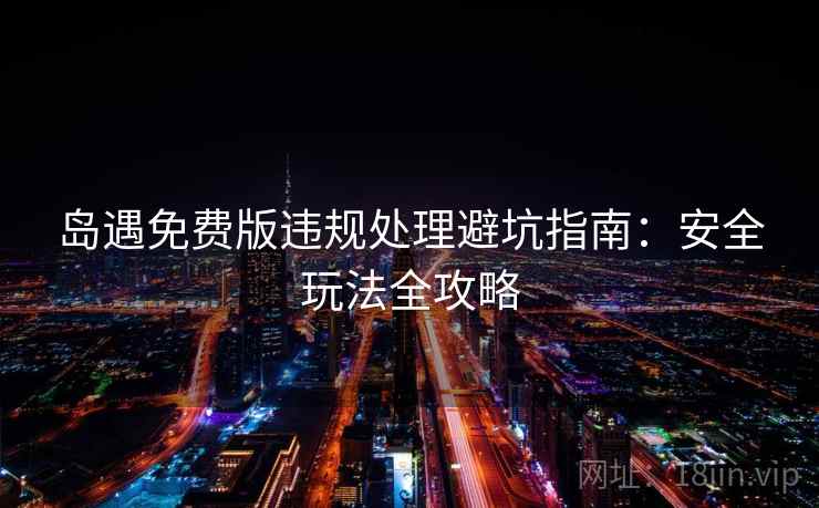 岛遇免费版违规处理避坑指南：安全玩法全攻略