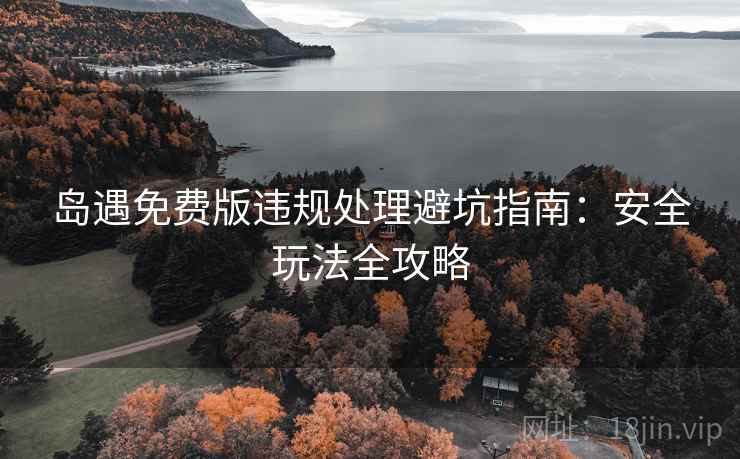岛遇免费版违规处理避坑指南:安全玩法全攻略 岛遇免费版违规处理避坑指南:安全玩法全攻略