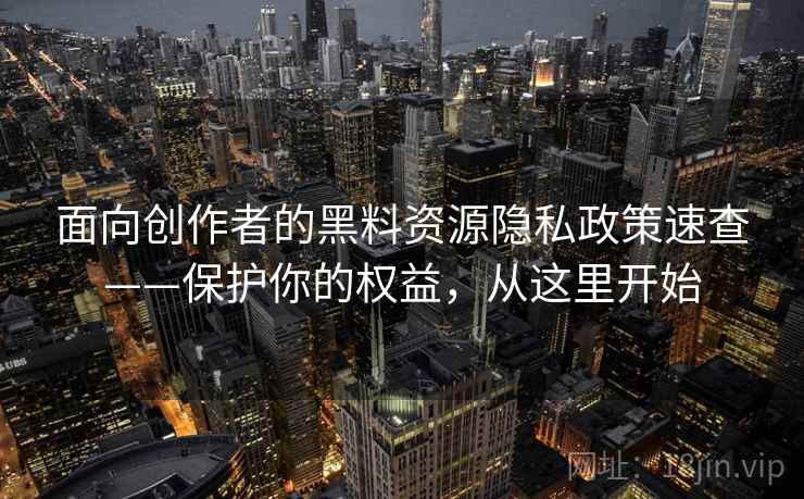面向创作者的黑料资源隐私政策速查——保护你的权益，从这里开始