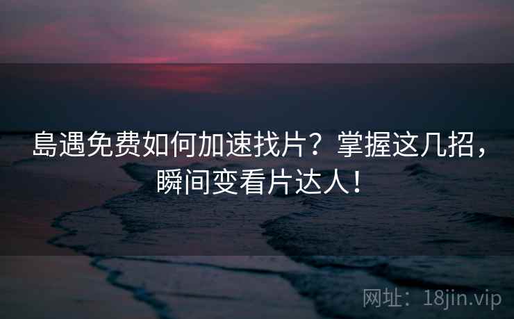 島遇免费如何加速找片？掌握这几招，瞬间变看片达人！