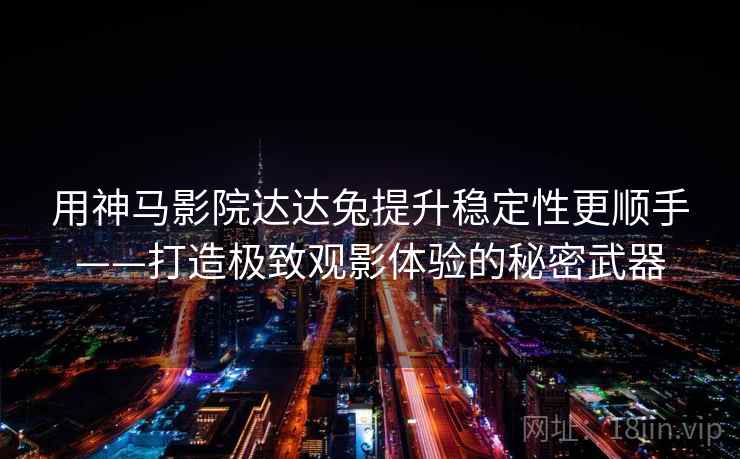 用神马影院达达兔提升稳定性更顺手——打造极致观影体验的秘密武器