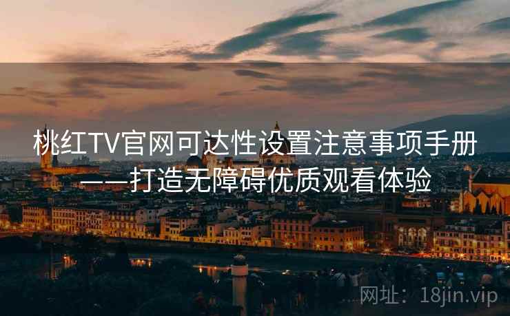 桃红TV官网可达性设置注意事项手册——打造无障碍优质观看体验 桃红TV官网可达性设置注意事项手册——打造无障碍优质观看体验