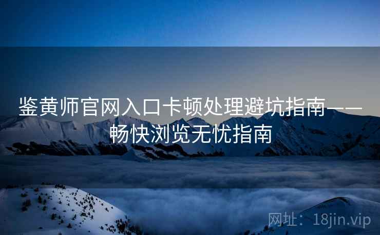 鉴黄师官网入口卡顿处理避坑指南——畅快浏览无忧指南