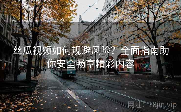 丝瓜视频如何规避风险？全面指南助你安全畅享精彩内容