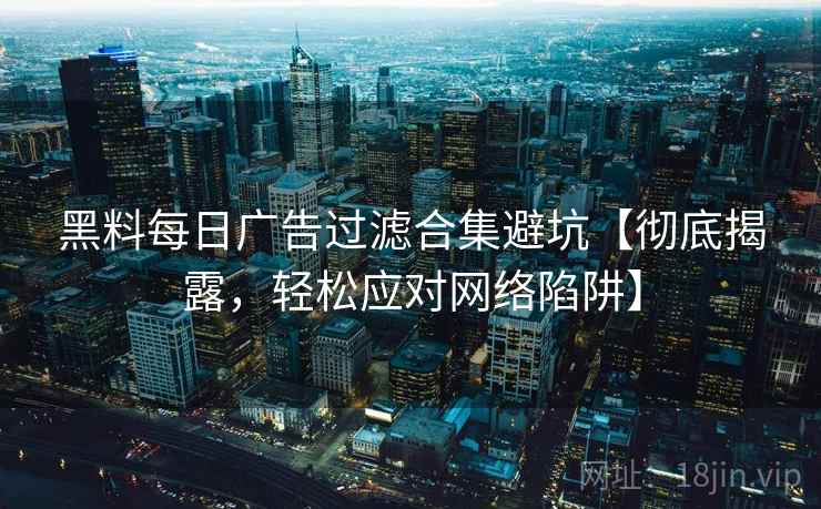 黑料每日广告过滤合集避坑【彻底揭露，轻松应对网络陷阱】