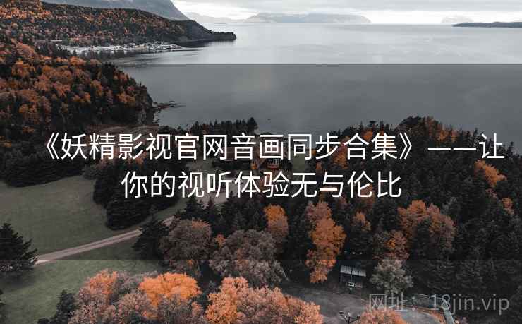 《妖精影视官网音画同步合集》——让你的视听体验无与伦比