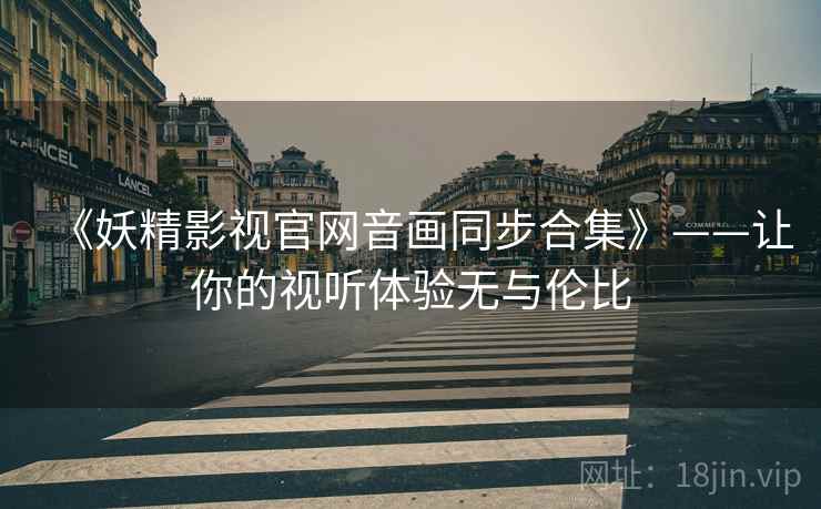 《妖精影视官网音画同步合集》——让你的视听体验无与伦比