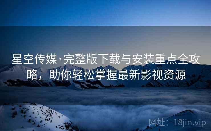 星空传媒·完整版下载与安装重点全攻略,助你轻松掌握最新影视资源 星空传媒·完整版下载与安装重点全攻略,助你轻松掌握最新影视资源