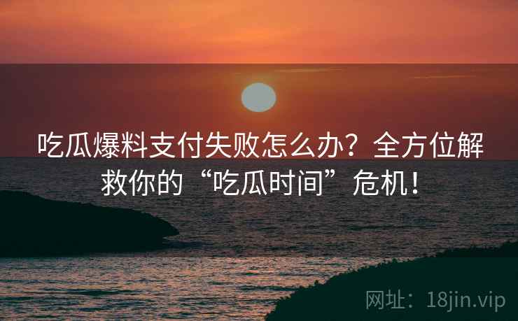 吃瓜爆料支付失败怎么办？全方位解救你的“吃瓜时间”危机！