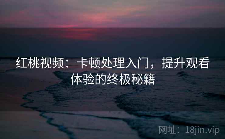 红桃视频:卡顿处理入门,提升观看体验的终极秘籍 红桃视频:卡顿处理入门,提升观看体验的终极秘籍