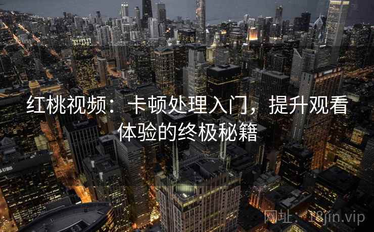 红桃视频：卡顿处理入门，提升观看体验的终极秘籍