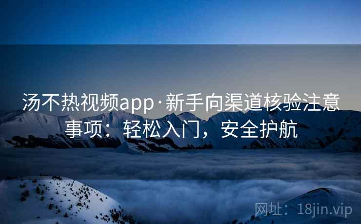 汤不热视频app·新手向渠道核验注意事项:轻松入门,安全护航 汤不热视频app·新手向渠道核验注意事项:轻松入门,安全护航