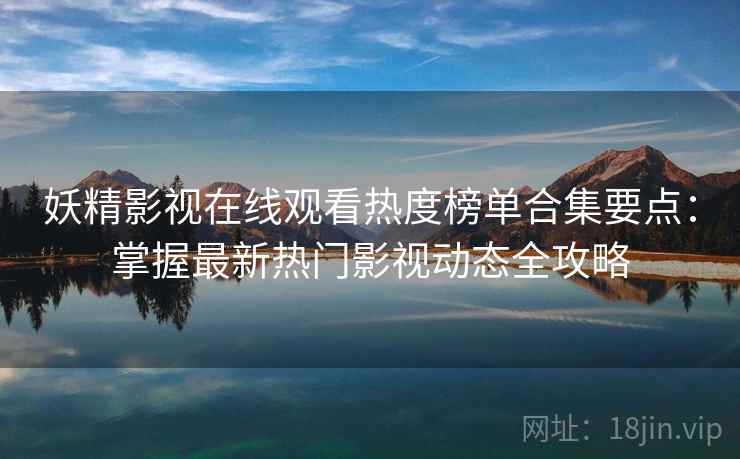 妖精影视在线观看热度榜单合集要点：掌握最新热门影视动态全攻略