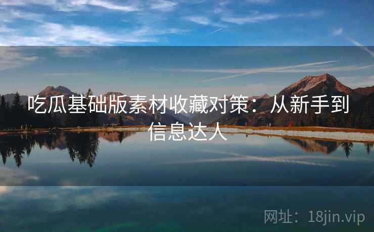 吃瓜基础版素材收藏对策：从新手到信息达人
