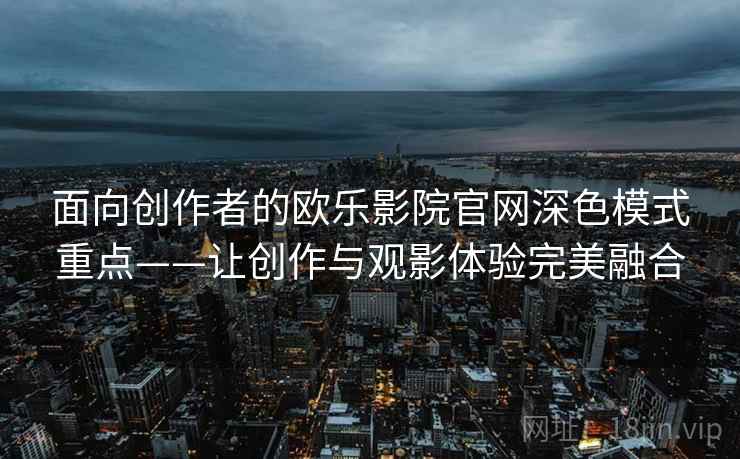 面向创作者的欧乐影院官网深色模式重点——让创作与观影体验完美融合