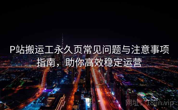 P站搬运工永久页常见问题与注意事项指南，助你高效稳定运营
