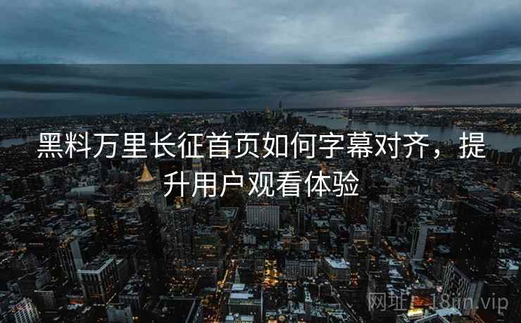 黑料万里长征首页如何字幕对齐，提升用户观看体验
