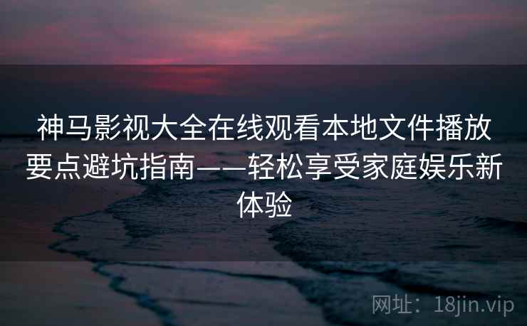 神马影视大全在线观看本地文件播放要点避坑指南——轻松享受家庭娱乐新体验