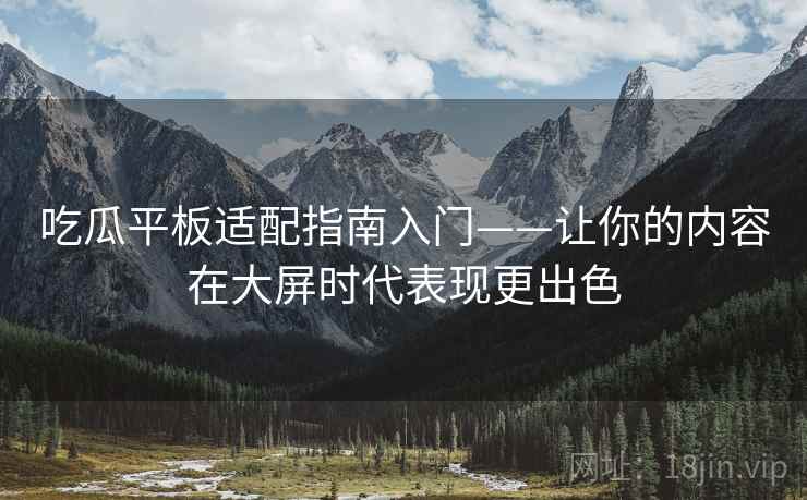 吃瓜平板适配指南入门——让你的内容在大屏时代表现更出色 吃瓜平板适配指南入门——让你的内容在大屏时代表现更出色