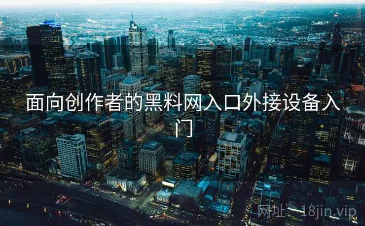 面向创作者的黑料网入口外接设备入门 面向创作者的黑料网入口外接设备入门