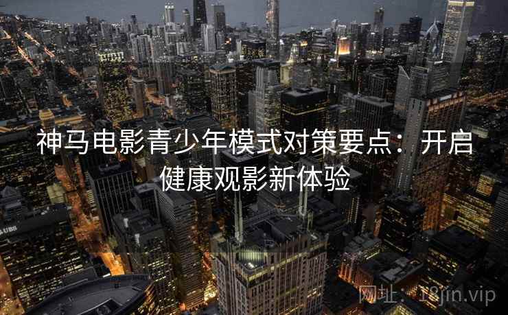 神马电影青少年模式对策要点:开启健康观影新体验 神马电影青少年模式对策要点:开启健康观影新体验