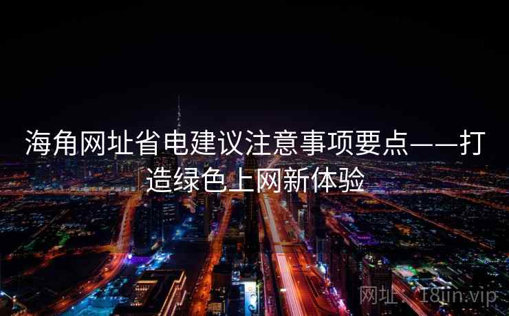 海角网址省电建议注意事项要点——打造绿色上网新体验 海角网址省电建议注意事项要点——打造绿色上网新体验