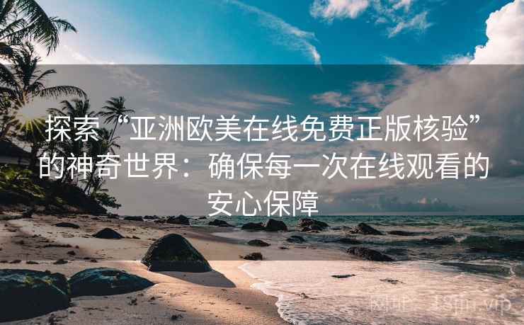 探索“亚洲欧美在线免费正版核验”的神奇世界：确保每一次在线观看的安心保障