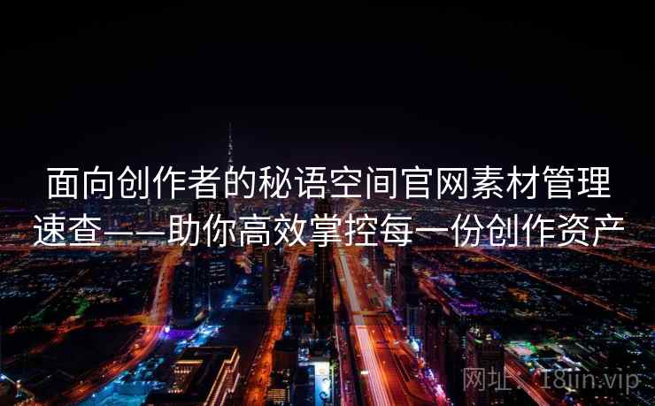 面向创作者的秘语空间官网素材管理速查——助你高效掌控每一份创作资产 面向创作者的秘语空间官网素材管理速查——助你高效掌控每一份创作资产