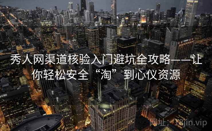 秀人网渠道核验入门避坑全攻略——让你轻松安全“淘”到心仪资源