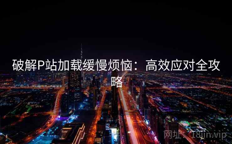 破解P站加载缓慢烦恼：高效应对全攻略