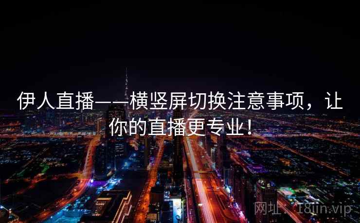 伊人直播——横竖屏切换注意事项,让你的直播更专业! 伊人直播——横竖屏切换注意事项,让你的直播更专业!