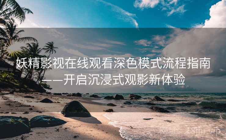 妖精影视在线观看深色模式流程指南——开启沉浸式观影新体验 妖精影视在线观看深色模式流程指南——开启沉浸式观影新体验