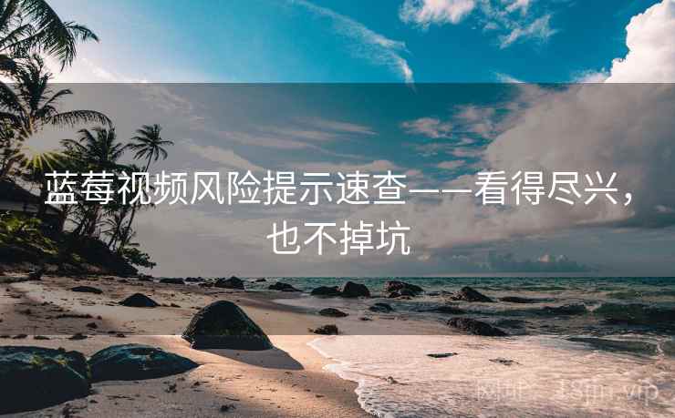 蓝莓视频风险提示速查——看得尽兴，也不掉坑