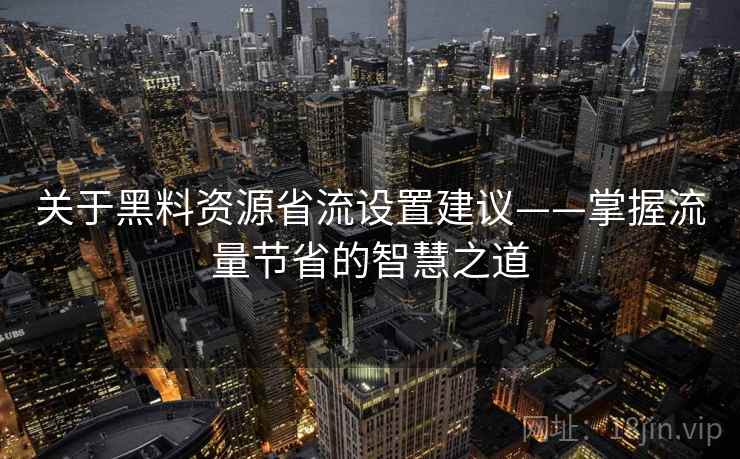关于黑料资源省流设置建议——掌握流量节省的智慧之道 关于黑料资源省流设置建议——掌握流量节省的智慧之道