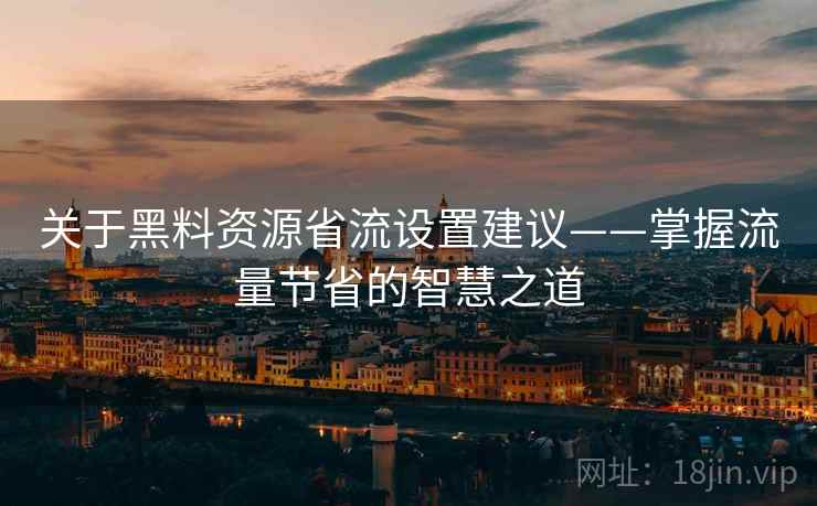 关于黑料资源省流设置建议——掌握流量节省的智慧之道 关于黑料资源省流设置建议——掌握流量节省的智慧之道