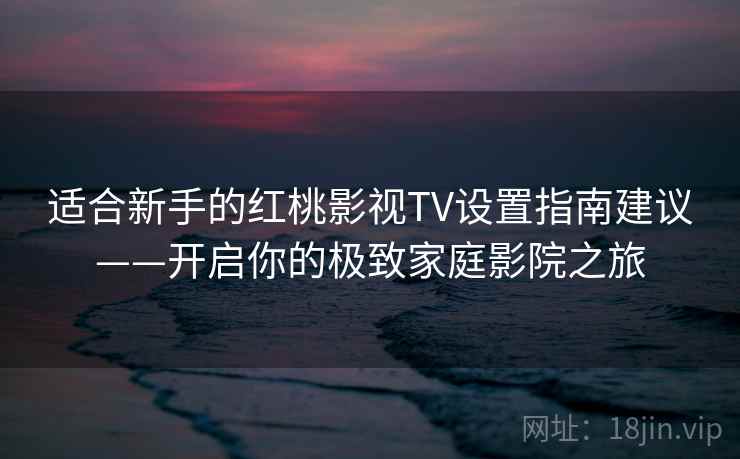 适合新手的红桃影视TV设置指南建议——开启你的极致家庭影院之旅
