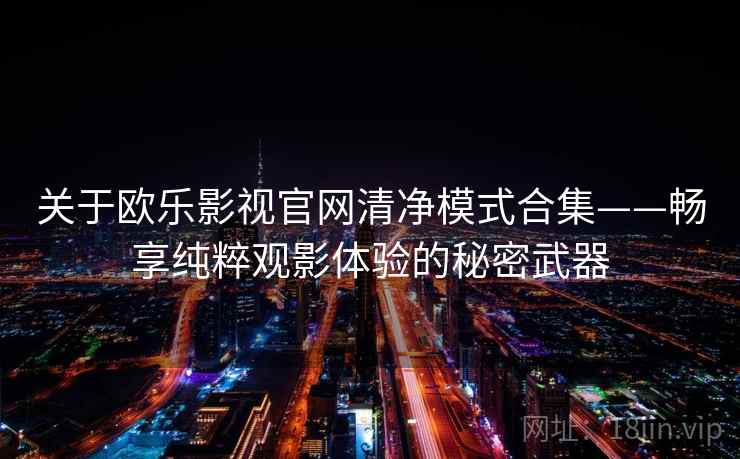 关于欧乐影视官网清净模式合集——畅享纯粹观影体验的秘密武器