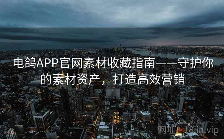 电鸽APP官网素材收藏指南——守护你的素材资产,打造高效营销 电鸽APP官网素材收藏指南——守护你的素材资产,打造高效营销